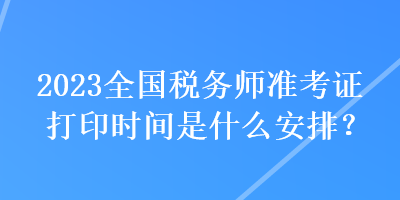 2023全國稅務師準考證打印時間是什么安排？
