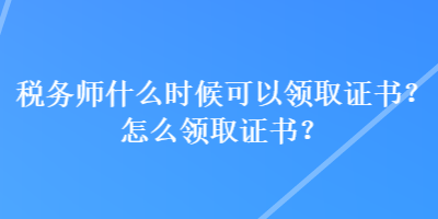 稅務師什么時候可以領取證書？怎么領取證書？