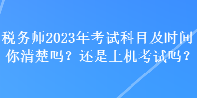 稅務(wù)師2023年考試科目及時(shí)間你清楚嗎？還是上機(jī)考試嗎？