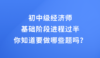 初中級經濟師基礎階段進程過半 你知道要做哪些題嗎？