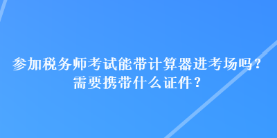 參加稅務師考試能帶計算器進考場嗎？需要攜帶什么證件？