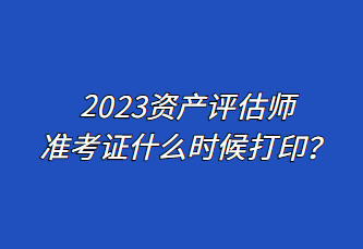 2023資產評估師準考證什么時候打印？