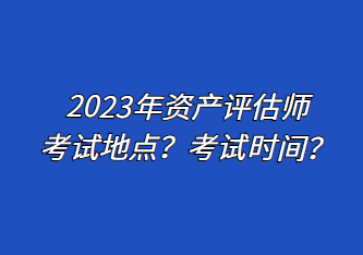 2023年資產評估師考試地點？考試時間？