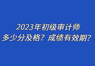 2023年初級審計師多少分及格？成績有效期？