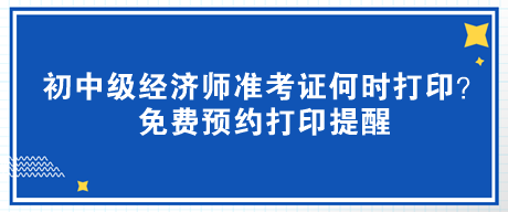 2023年初中級經濟師準考證何時打印？免費預約打印提醒