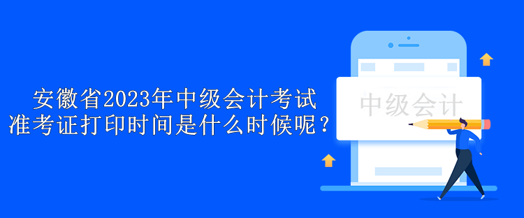 安徽省2023年中級會計考試準考證打印時間是什么時候呢？