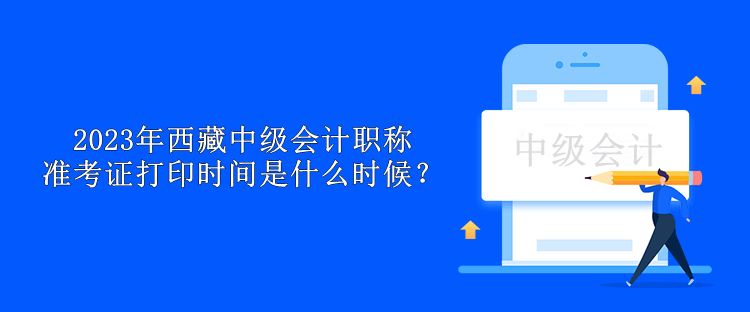 2023年西藏中級會計職稱準考證打印時間是什么時候？