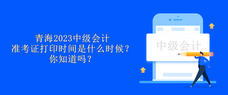 青海2023中級會計準考證打印時間是什么時候？你知道嗎？
