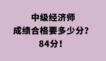 中級經(jīng)濟(jì)師成績合格要多少分？84分！