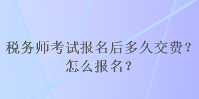 稅務師考試報名后多久交費？怎么報名？