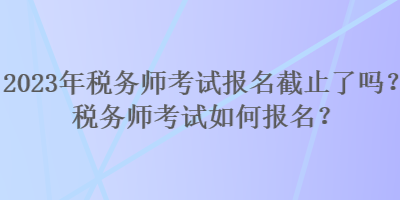 2023年稅務師考試報名截止了嗎？稅務師考試如何報名？