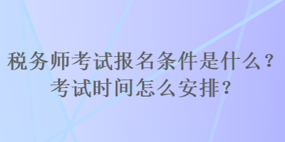 稅務師考試報名條件是什么？考試時間怎么安排？