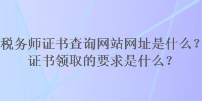 稅務(wù)師證書查詢網(wǎng)站網(wǎng)址是什么？證書領(lǐng)取的要求是什么？