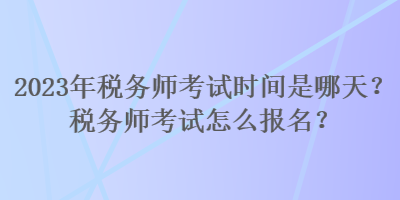 2023年稅務(wù)師考試時間是哪天？稅務(wù)師考試怎么報名？