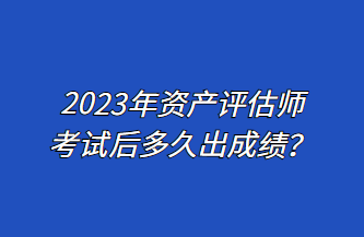 2023年資產評估師考試后多久出成績？