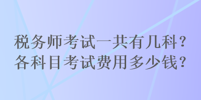 稅務(wù)師考試一共有幾科？各科目考試費(fèi)用多少錢？
