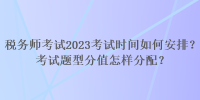 稅務(wù)師考試2023考試時(shí)間如何安排？考試題型分值怎樣分配？