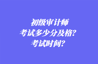 初級審計師考試多少分及格？考試時間？