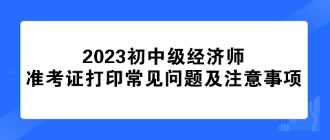 初中級(jí)經(jīng)濟(jì)師準(zhǔn)考證打印常見(jiàn)問(wèn)題及注意事項(xiàng)