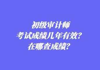 初級審計師考試成績幾年有效？在哪查成績？