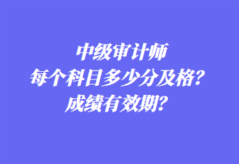 中級審計師每個科目多少分及格？成績有效期？