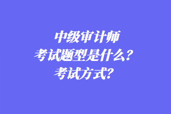 2023年中級審計師考試題型是什么？考試方式？