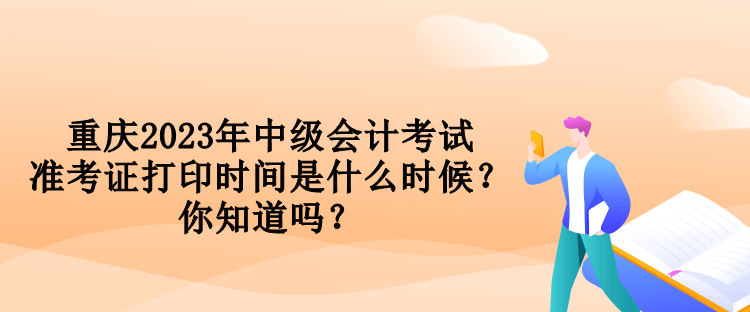 重慶2023年中級(jí)會(huì)計(jì)考試準(zhǔn)考證打印時(shí)間是什么時(shí)候？你知道嗎？