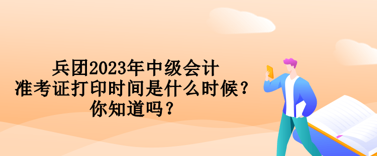 兵團(tuán)2023年中級會計準(zhǔn)考證打印時間是什么時候？你知道嗎？