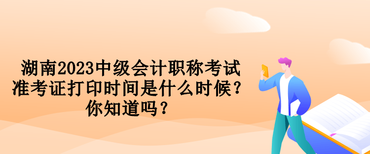 湖南2023中級會計職稱考試準考證打印時間是什么時候？你知道嗎？