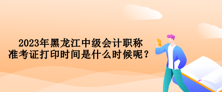 2023年黑龍江中級會計職稱準考證打印時間是什么時候呢？