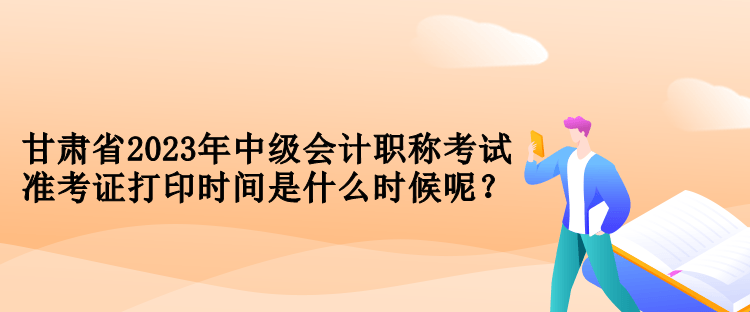 甘肅省2023年中級會計職稱考試準(zhǔn)考證打印時間是什么時候呢？
