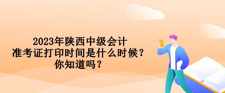 2023年陜西中級會計準考證打印時間是什么時候？你知道嗎？