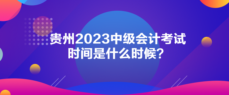 貴州2023中級會計考試時間是什么時候？