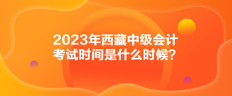 2023年西藏中級會計考試時間是什么時候？