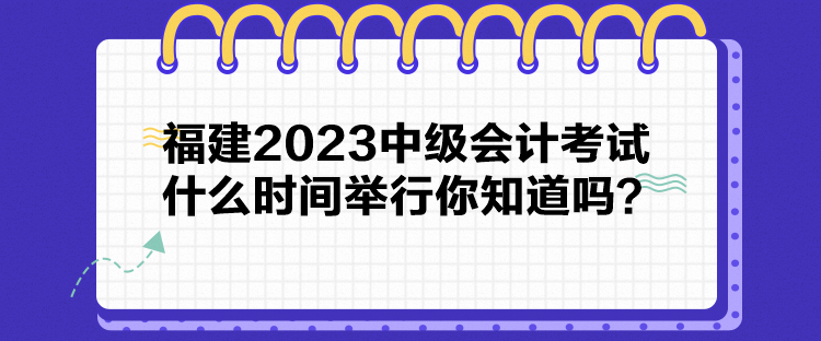 福建2023中級會計考試什么時間舉行你知道嗎？