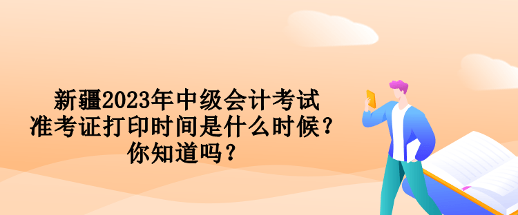新疆2023年中級會計考試準考證打印時間是什么時候？你知道嗎？