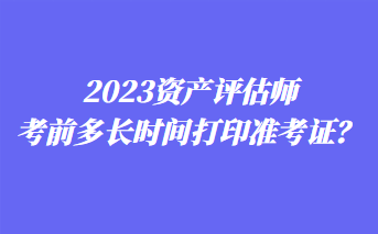 2023資產評估師考前多長時間打印準考證？