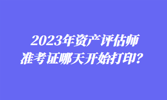 2023年資產評估師準考證哪天開始打印？