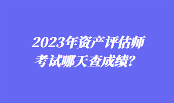 2023年資產(chǎn)評估師考試哪天查成績？