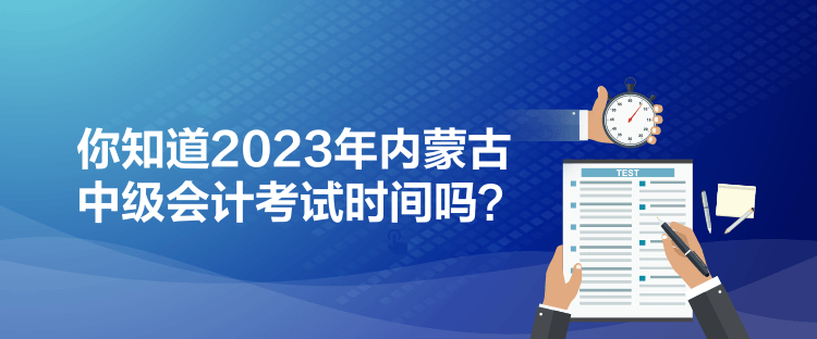 你知道2023年內蒙古中級會計考試時間嗎？