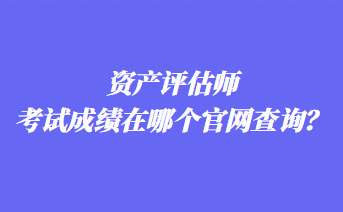 資產評估師考試成績在哪個官網查詢？