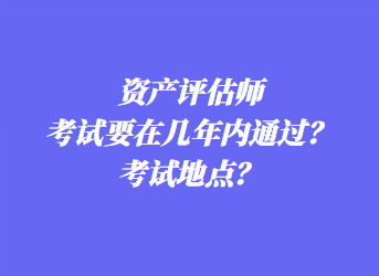 資產評估師考試要在幾年內通過？考試地點？