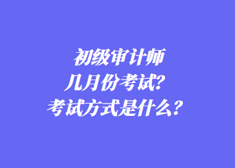 初級(jí)審計(jì)師幾月份考試？考試方式是什么？