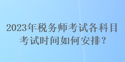 2023年稅務(wù)師考試各科目考試時(shí)間如何安排？