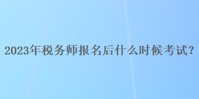2023年稅務師報名后什么時候考試？