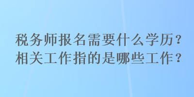稅務師報名需要什么學歷？相關工作指的是哪些工作？