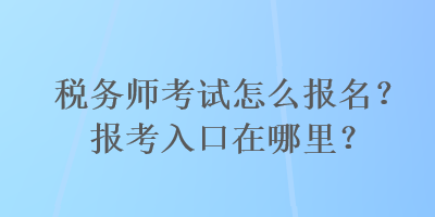 稅務師考試怎么報名？報考入口在哪里？