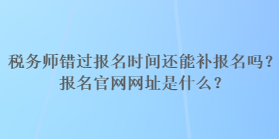 稅務(wù)師錯(cuò)過(guò)報(bào)名時(shí)間還能補(bǔ)報(bào)名嗎？報(bào)名官網(wǎng)網(wǎng)址是什么？