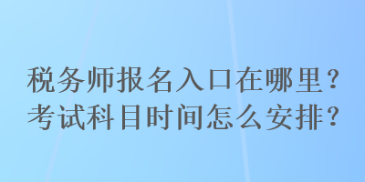 稅務(wù)師報(bào)名入口在哪里？考試科目時(shí)間怎么安排？