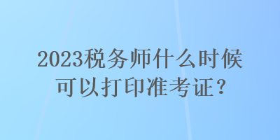 2023稅務師什么時候可以打印準考證？